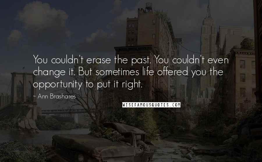 Ann Brashares Quotes: You couldn't erase the past. You couldn't even change it. But sometimes life offered you the opportunity to put it right.