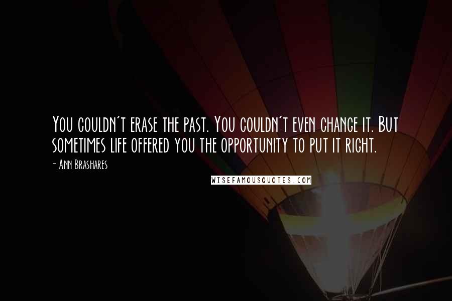 Ann Brashares Quotes: You couldn't erase the past. You couldn't even change it. But sometimes life offered you the opportunity to put it right.