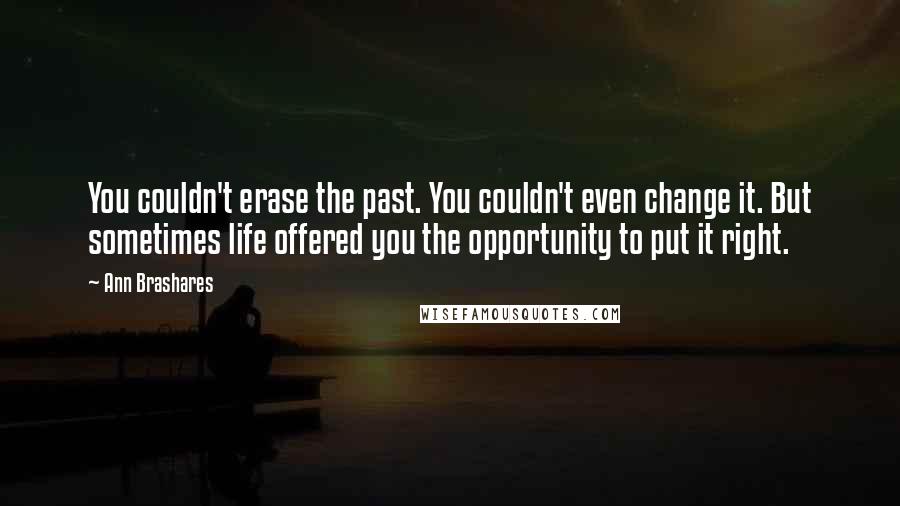 Ann Brashares Quotes: You couldn't erase the past. You couldn't even change it. But sometimes life offered you the opportunity to put it right.