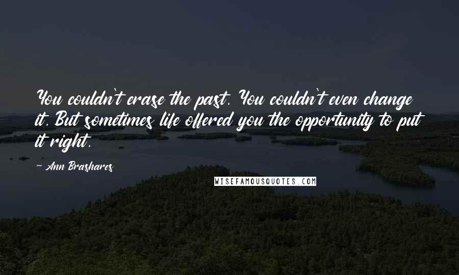 Ann Brashares Quotes: You couldn't erase the past. You couldn't even change it. But sometimes life offered you the opportunity to put it right.