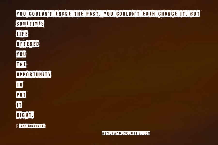 Ann Brashares Quotes: You couldn't erase the past. You couldn't even change it. But sometimes life offered you the opportunity to put it right.