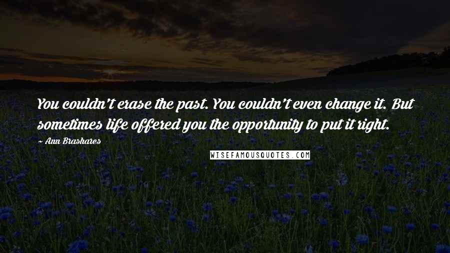 Ann Brashares Quotes: You couldn't erase the past. You couldn't even change it. But sometimes life offered you the opportunity to put it right.