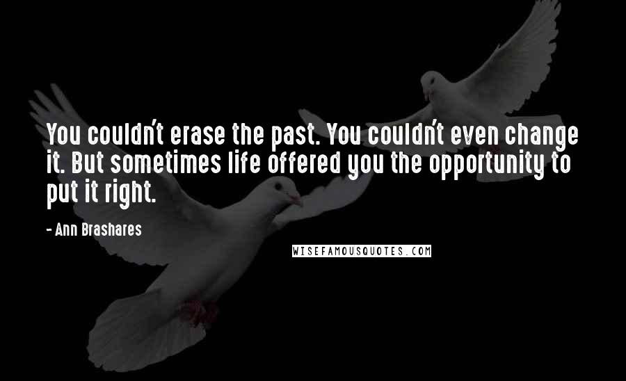 Ann Brashares Quotes: You couldn't erase the past. You couldn't even change it. But sometimes life offered you the opportunity to put it right.