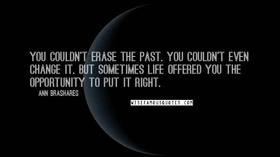 Ann Brashares Quotes: You couldn't erase the past. You couldn't even change it. But sometimes life offered you the opportunity to put it right.