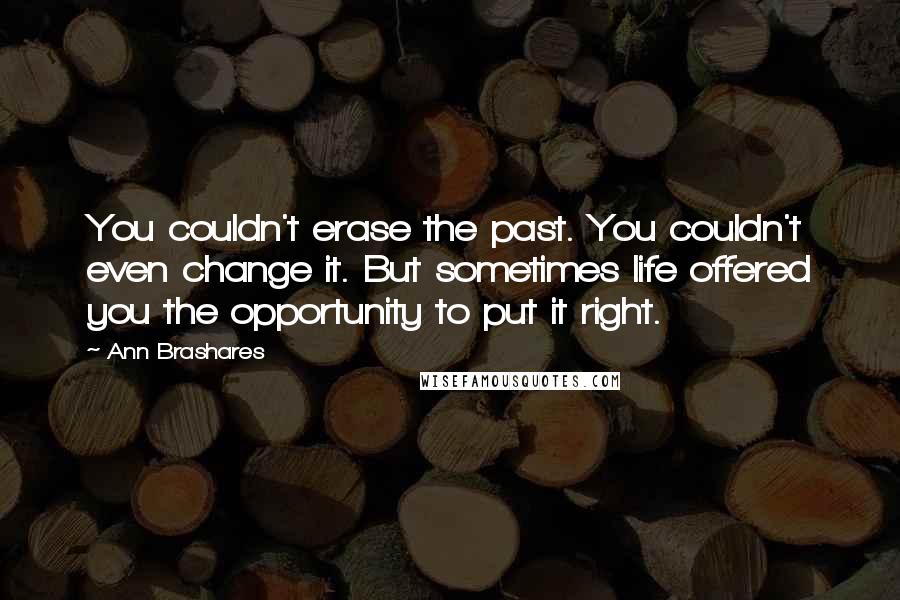 Ann Brashares Quotes: You couldn't erase the past. You couldn't even change it. But sometimes life offered you the opportunity to put it right.