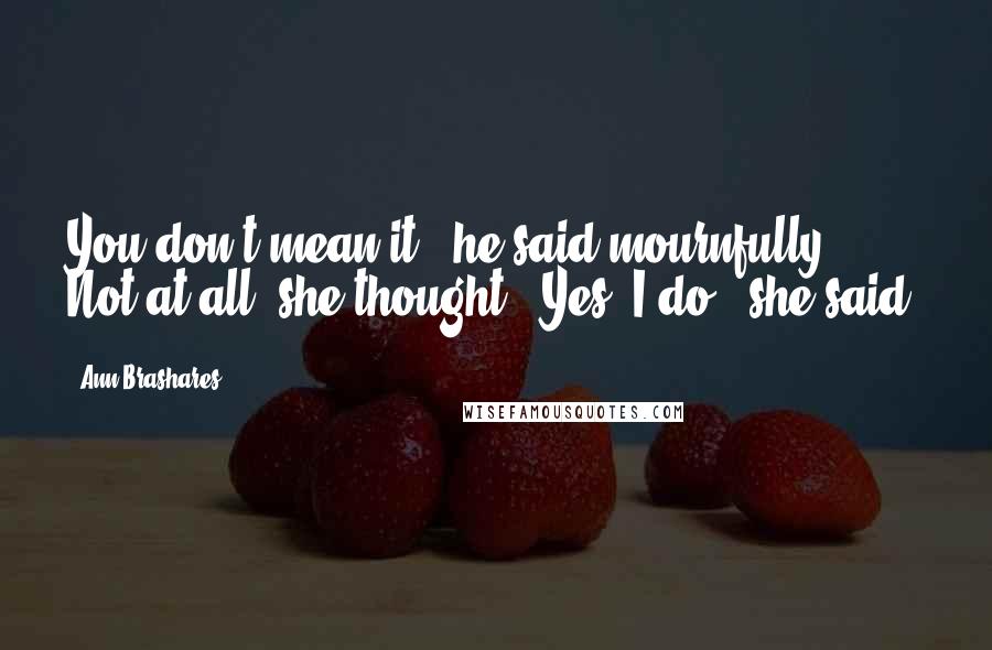 Ann Brashares Quotes: You don't mean it," he said mournfully. Not at all, she thought. "Yes, I do," she said.