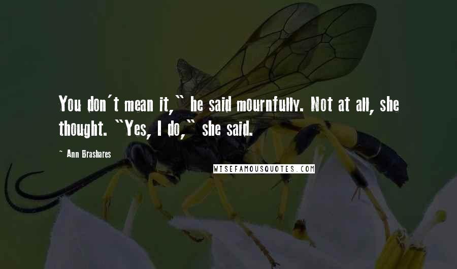 Ann Brashares Quotes: You don't mean it," he said mournfully. Not at all, she thought. "Yes, I do," she said.