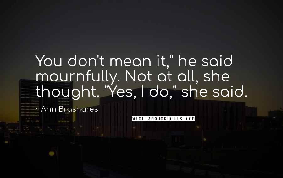 Ann Brashares Quotes: You don't mean it," he said mournfully. Not at all, she thought. "Yes, I do," she said.