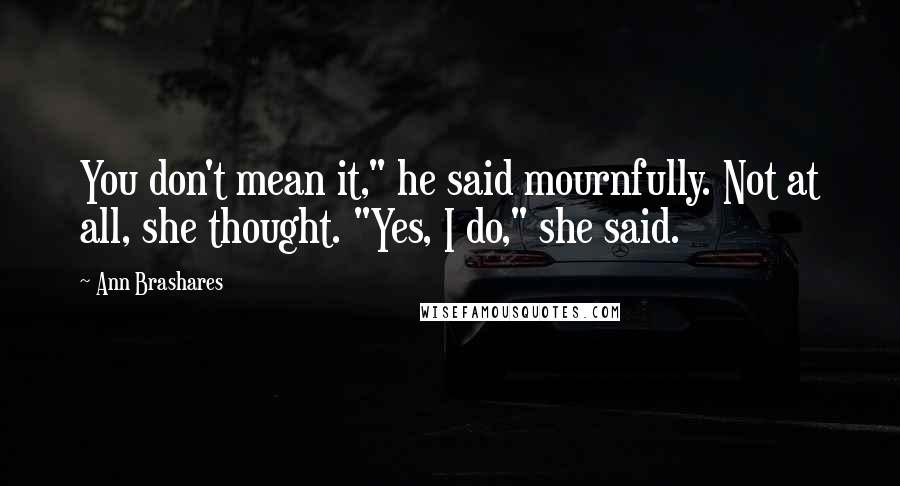 Ann Brashares Quotes: You don't mean it," he said mournfully. Not at all, she thought. "Yes, I do," she said.