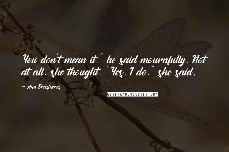 Ann Brashares Quotes: You don't mean it," he said mournfully. Not at all, she thought. "Yes, I do," she said.