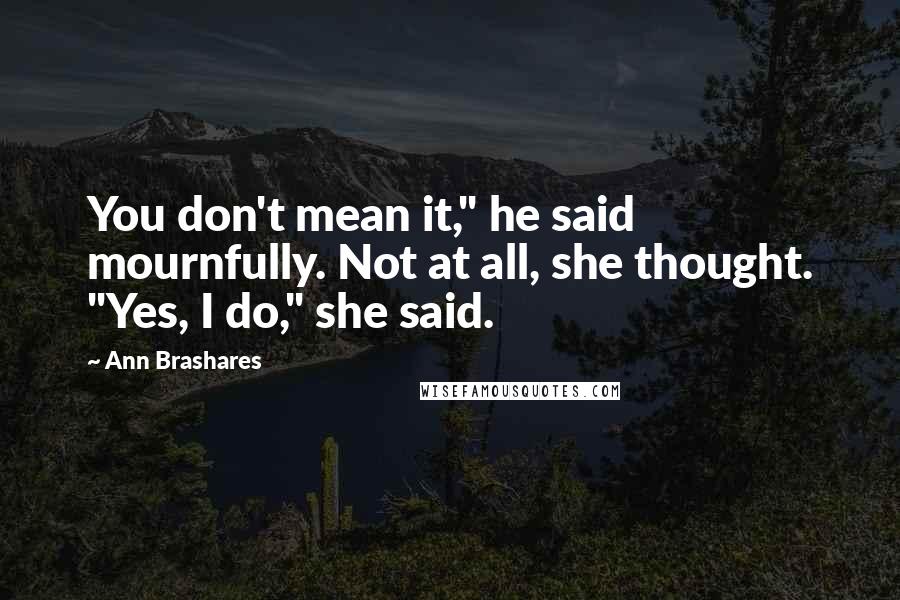 Ann Brashares Quotes: You don't mean it," he said mournfully. Not at all, she thought. "Yes, I do," she said.