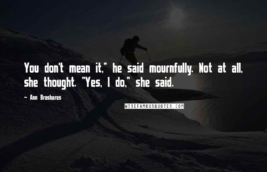 Ann Brashares Quotes: You don't mean it," he said mournfully. Not at all, she thought. "Yes, I do," she said.