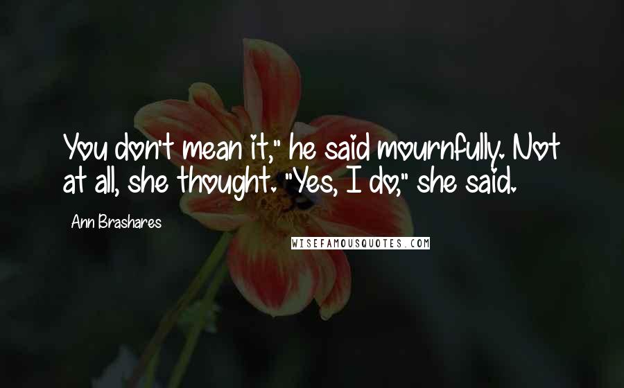 Ann Brashares Quotes: You don't mean it," he said mournfully. Not at all, she thought. "Yes, I do," she said.