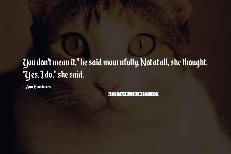Ann Brashares Quotes: You don't mean it," he said mournfully. Not at all, she thought. "Yes, I do," she said.