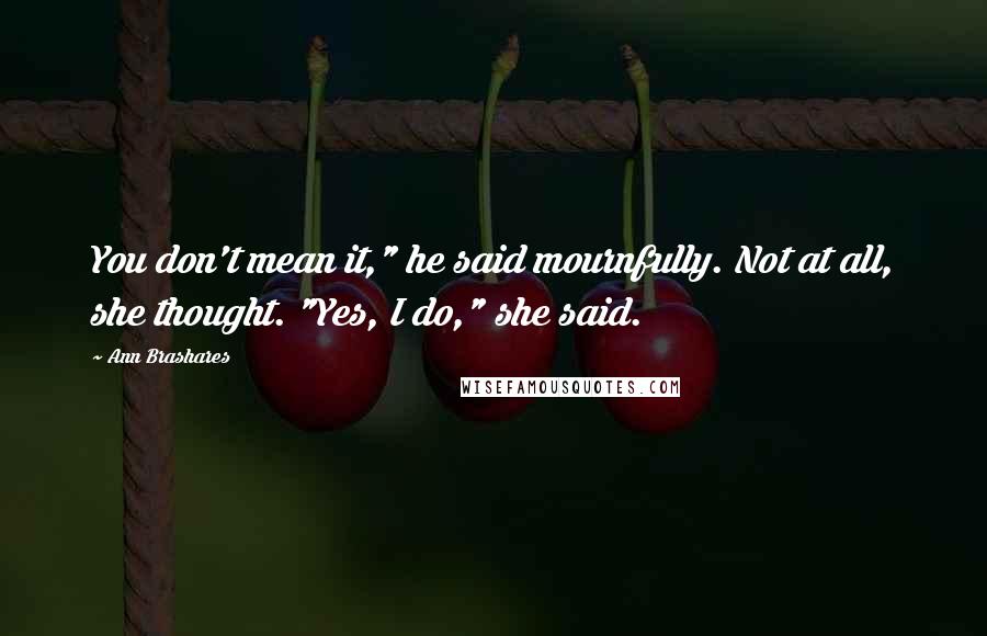 Ann Brashares Quotes: You don't mean it," he said mournfully. Not at all, she thought. "Yes, I do," she said.
