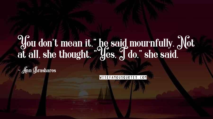 Ann Brashares Quotes: You don't mean it," he said mournfully. Not at all, she thought. "Yes, I do," she said.