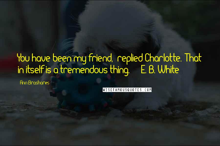 Ann Brashares Quotes: You have been my friend," replied Charlotte. "That in itself is a tremendous thing." - E. B. White