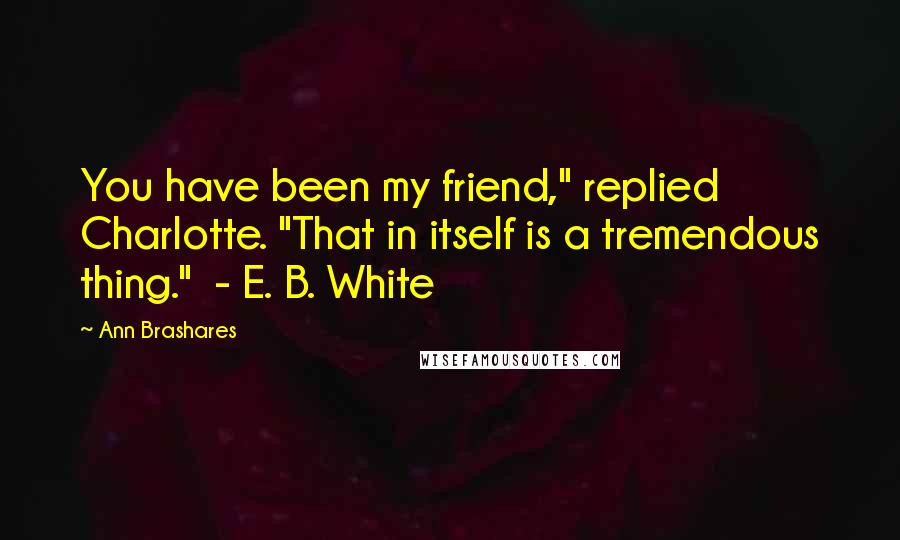 Ann Brashares Quotes: You have been my friend," replied Charlotte. "That in itself is a tremendous thing." - E. B. White