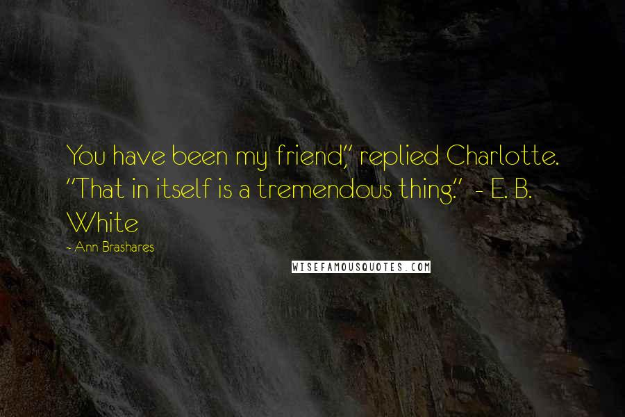 Ann Brashares Quotes: You have been my friend," replied Charlotte. "That in itself is a tremendous thing." - E. B. White