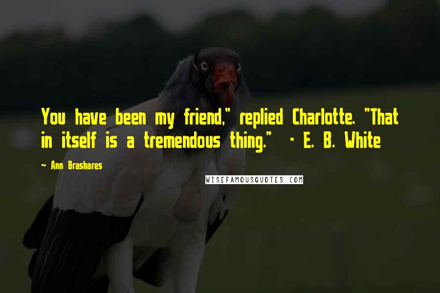 Ann Brashares Quotes: You have been my friend," replied Charlotte. "That in itself is a tremendous thing." - E. B. White
