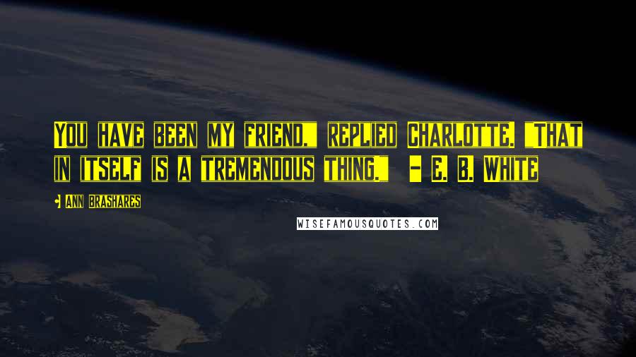 Ann Brashares Quotes: You have been my friend," replied Charlotte. "That in itself is a tremendous thing." - E. B. White