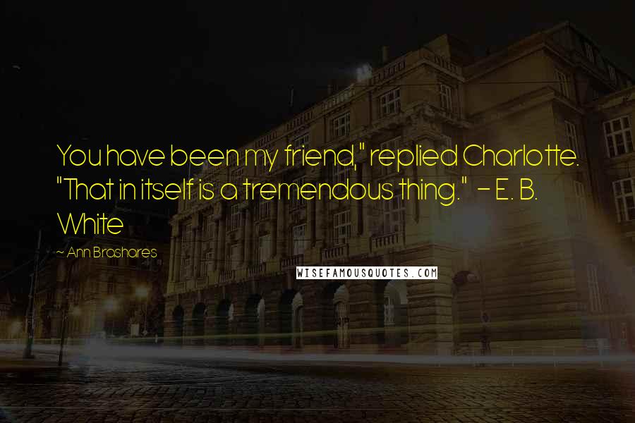 Ann Brashares Quotes: You have been my friend," replied Charlotte. "That in itself is a tremendous thing." - E. B. White