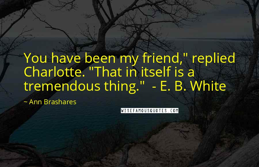 Ann Brashares Quotes: You have been my friend," replied Charlotte. "That in itself is a tremendous thing." - E. B. White