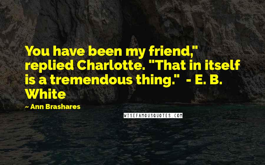 Ann Brashares Quotes: You have been my friend," replied Charlotte. "That in itself is a tremendous thing." - E. B. White