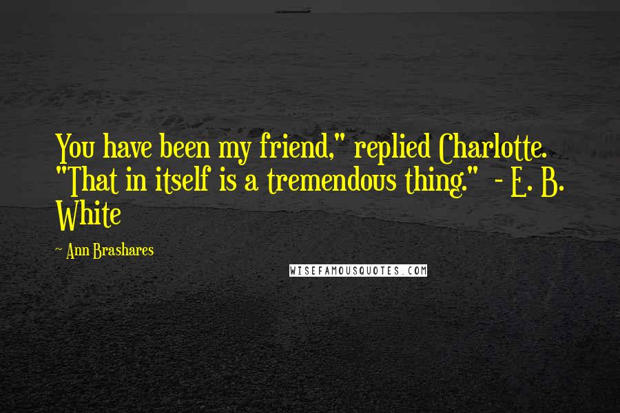 Ann Brashares Quotes: You have been my friend," replied Charlotte. "That in itself is a tremendous thing." - E. B. White