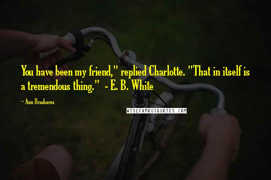 Ann Brashares Quotes: You have been my friend," replied Charlotte. "That in itself is a tremendous thing." - E. B. White