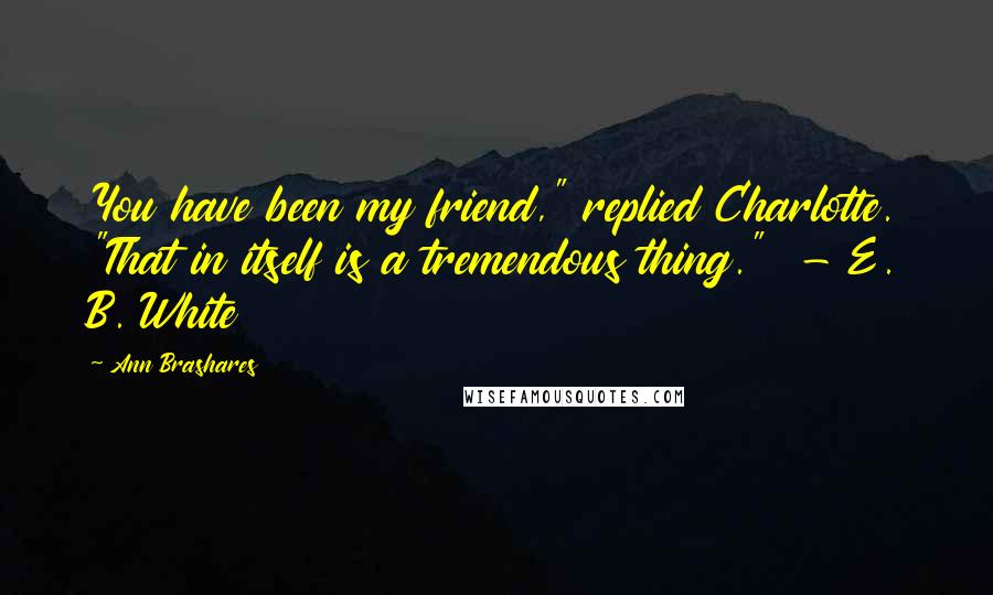 Ann Brashares Quotes: You have been my friend," replied Charlotte. "That in itself is a tremendous thing." - E. B. White