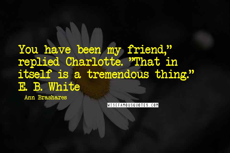Ann Brashares Quotes: You have been my friend," replied Charlotte. "That in itself is a tremendous thing." - E. B. White