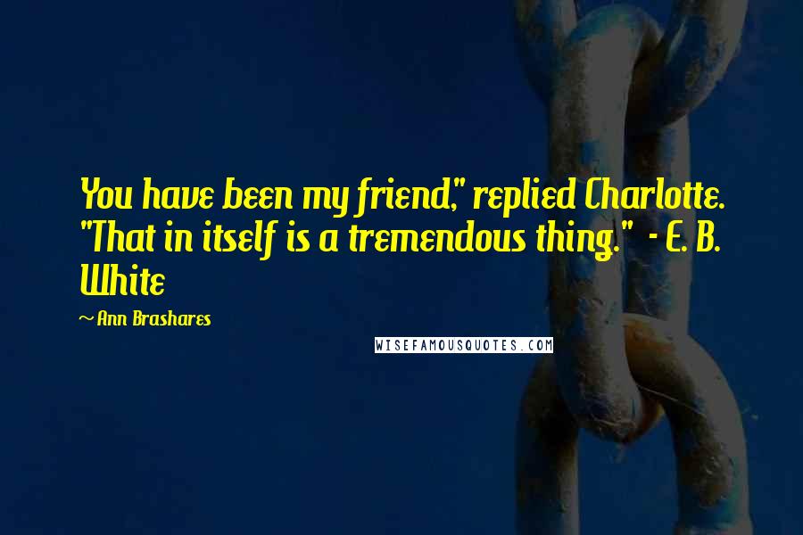 Ann Brashares Quotes: You have been my friend," replied Charlotte. "That in itself is a tremendous thing." - E. B. White