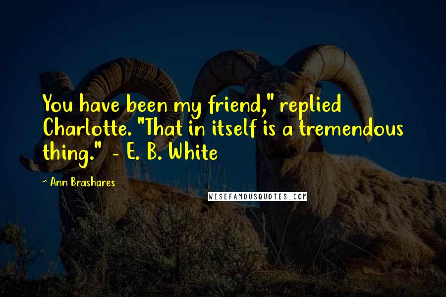 Ann Brashares Quotes: You have been my friend," replied Charlotte. "That in itself is a tremendous thing." - E. B. White