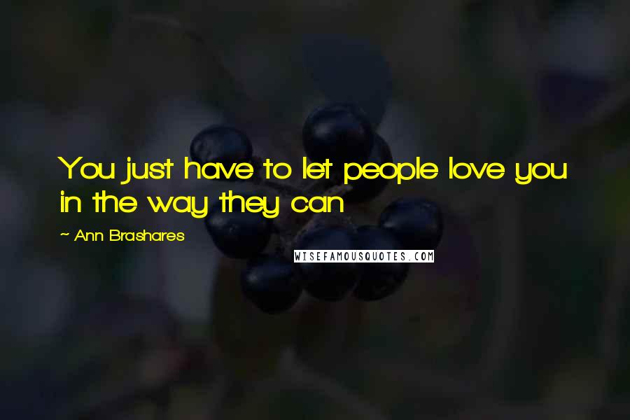 Ann Brashares Quotes: You just have to let people love you in the way they can