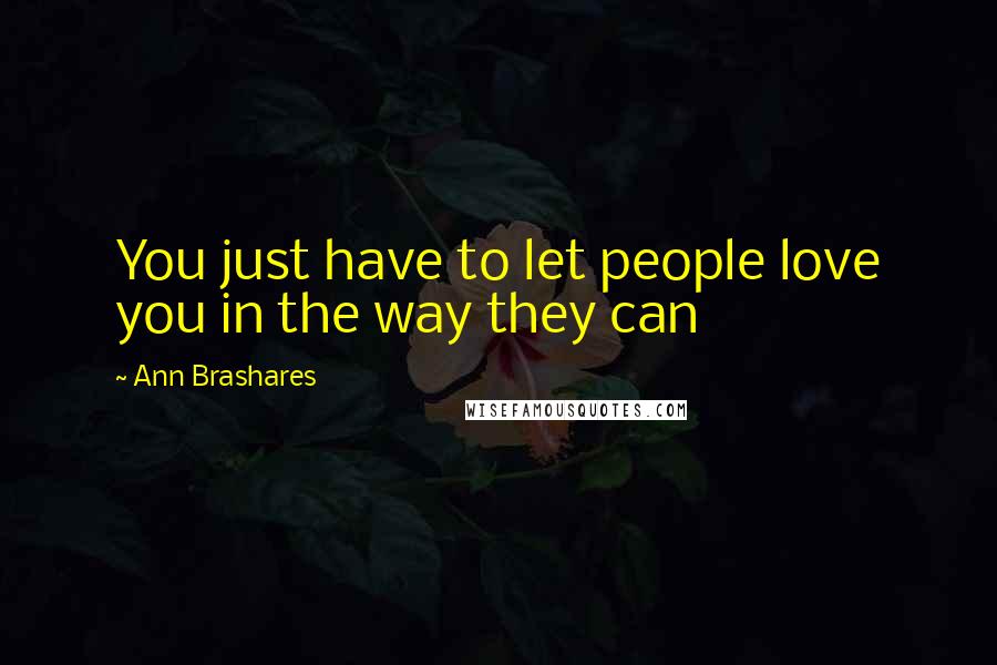 Ann Brashares Quotes: You just have to let people love you in the way they can