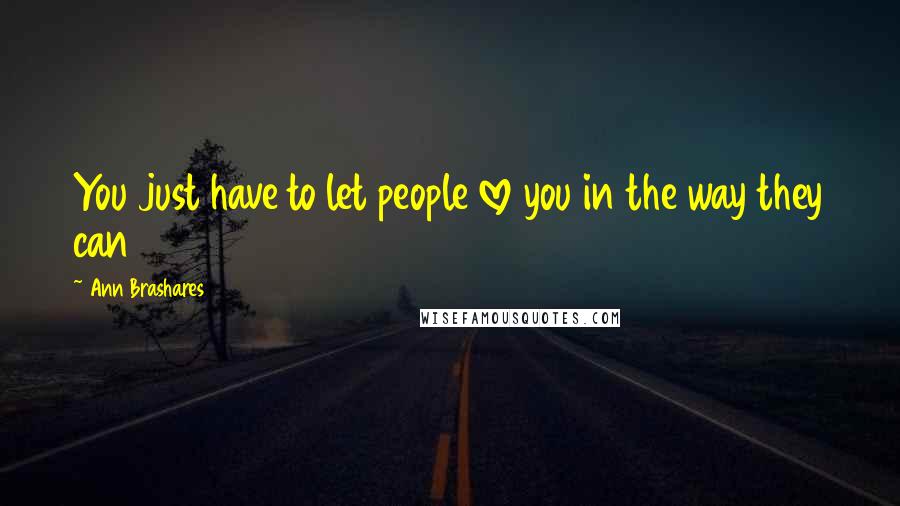 Ann Brashares Quotes: You just have to let people love you in the way they can