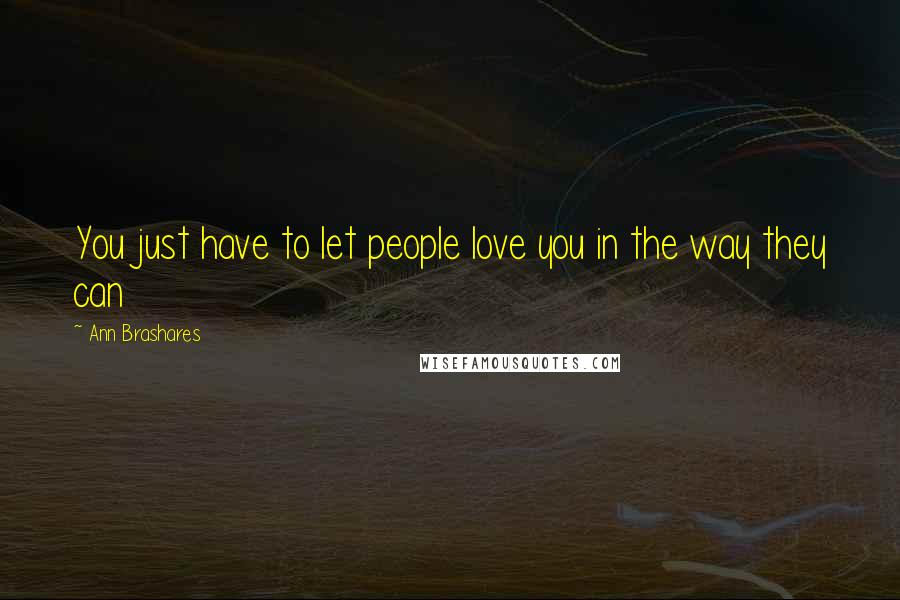 Ann Brashares Quotes: You just have to let people love you in the way they can