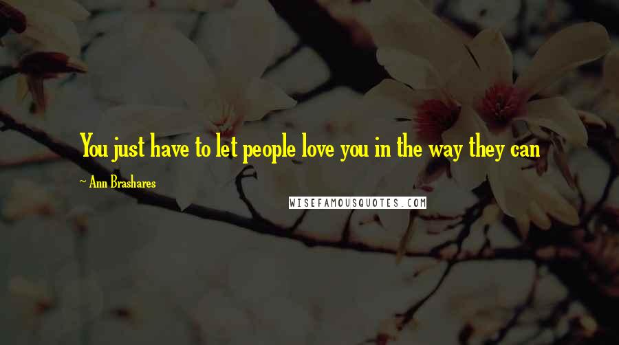 Ann Brashares Quotes: You just have to let people love you in the way they can