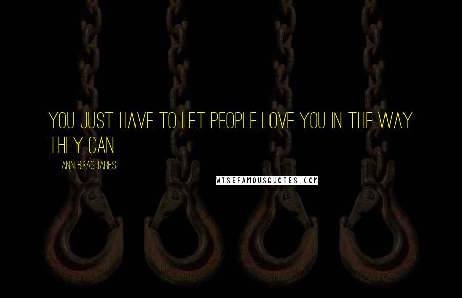 Ann Brashares Quotes: You just have to let people love you in the way they can