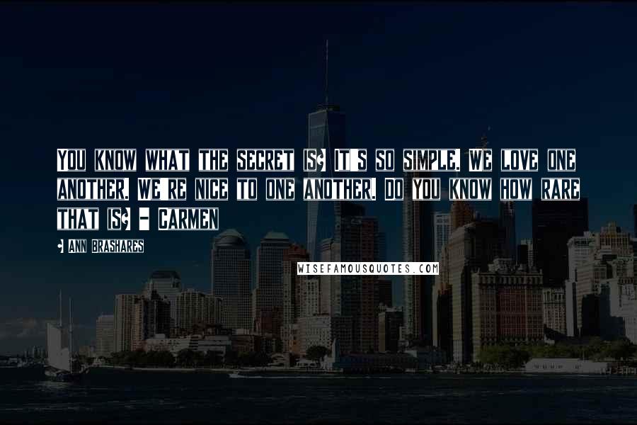 Ann Brashares Quotes: You know what the secret is? It's so simple. We love one another. We're nice to one another. Do you know how rare that is? - Carmen