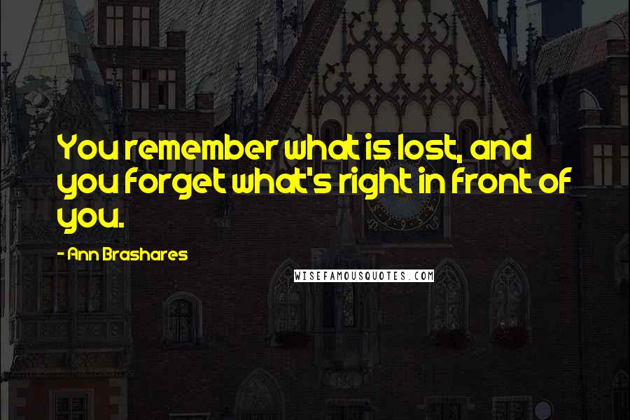 Ann Brashares Quotes: You remember what is lost, and you forget what's right in front of you.