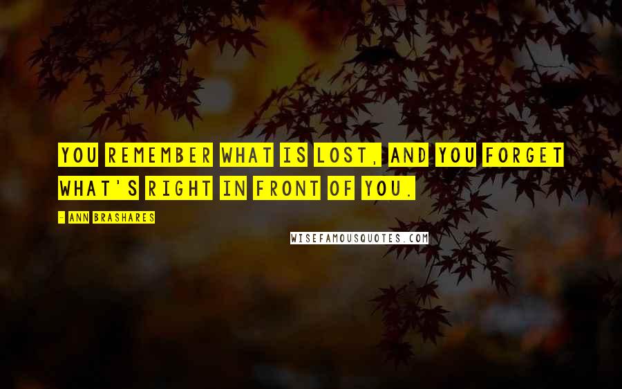 Ann Brashares Quotes: You remember what is lost, and you forget what's right in front of you.