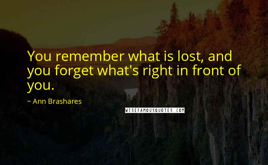 Ann Brashares Quotes: You remember what is lost, and you forget what's right in front of you.