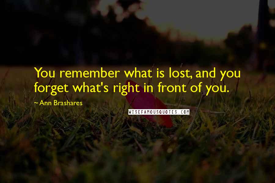 Ann Brashares Quotes: You remember what is lost, and you forget what's right in front of you.