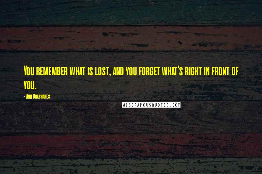 Ann Brashares Quotes: You remember what is lost, and you forget what's right in front of you.