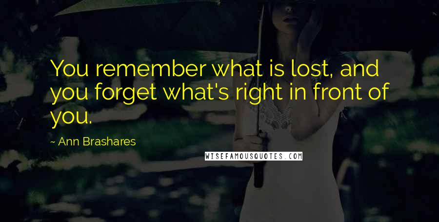 Ann Brashares Quotes: You remember what is lost, and you forget what's right in front of you.