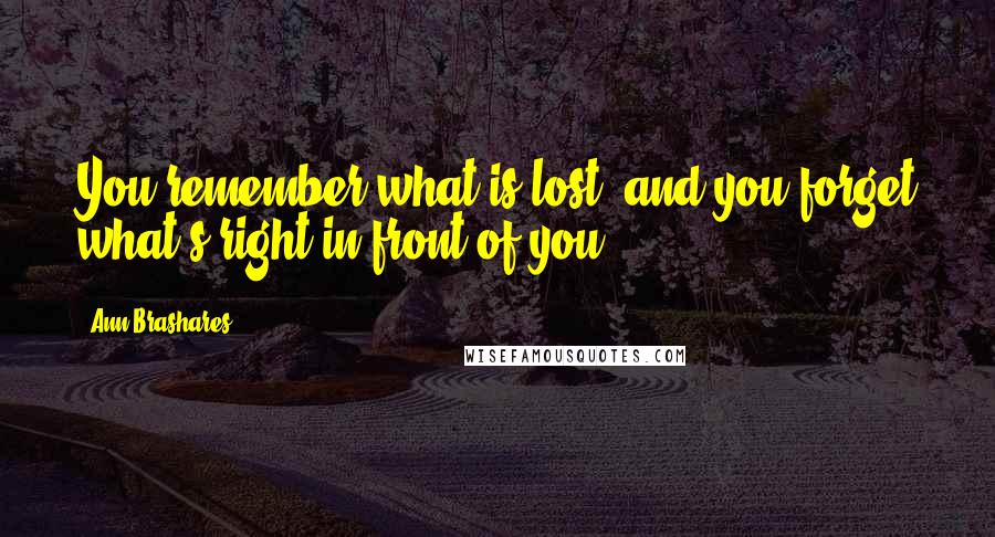 Ann Brashares Quotes: You remember what is lost, and you forget what's right in front of you.