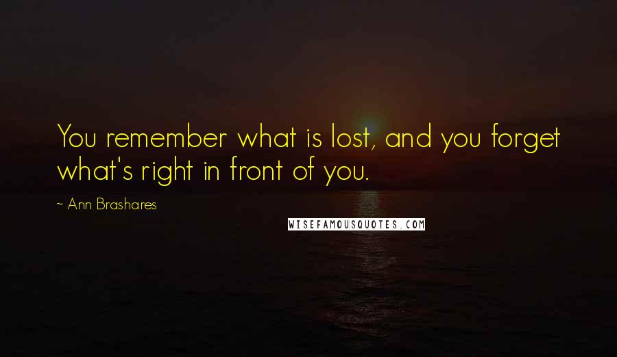 Ann Brashares Quotes: You remember what is lost, and you forget what's right in front of you.