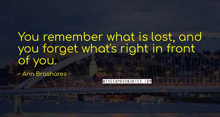 Ann Brashares Quotes: You remember what is lost, and you forget what's right in front of you.